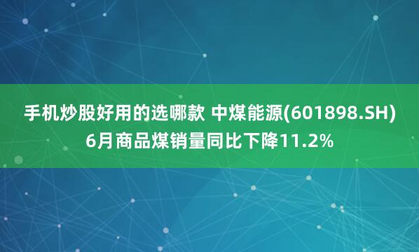 手机炒股好用的选哪款 中煤能源(601898.SH)6月商品煤销量同比下降11.2%