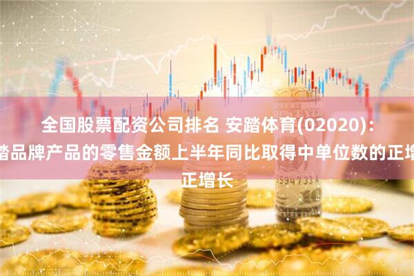 全国股票配资公司排名 安踏体育(02020)：安踏品牌产品的零售金额上半年同比取得中单位数的正增长
