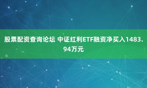 股票配资查询论坛 中证红利ETF融资净买入1483.94万元