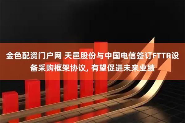 金色配资门户网 天邑股份与中国电信签订FTTR设备采购框架协议, 有望促进未来业绩