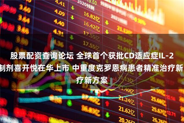 股票配资查询论坛 全球首个获批CD适应症IL-23抑制剂喜开悦在华上市 中重度克罗恩病患者精准治疗新方案