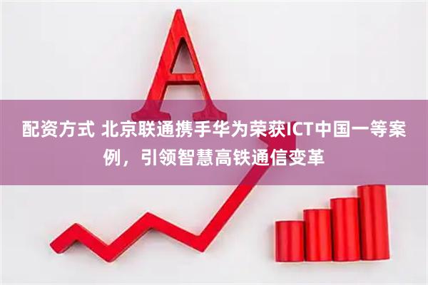 配资方式 北京联通携手华为荣获ICT中国一等案例，引领智慧高铁通信变革