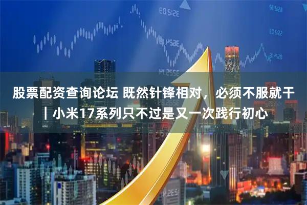股票配资查询论坛 既然针锋相对，必须不服就干｜小米17系列只不过是又一次践行初心