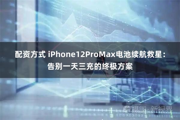 配资方式 iPhone12ProMax电池续航救星：告别一天三充的终极方案