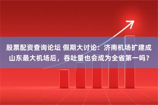 股票配资查询论坛 假期大讨论：济南机场扩建成山东最大机场后，吞吐量也会成为全省第一吗？