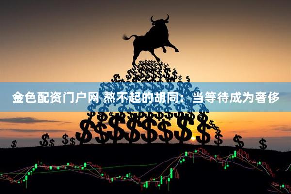 金色配资门户网 熬不起的胡同：当等待成为奢侈