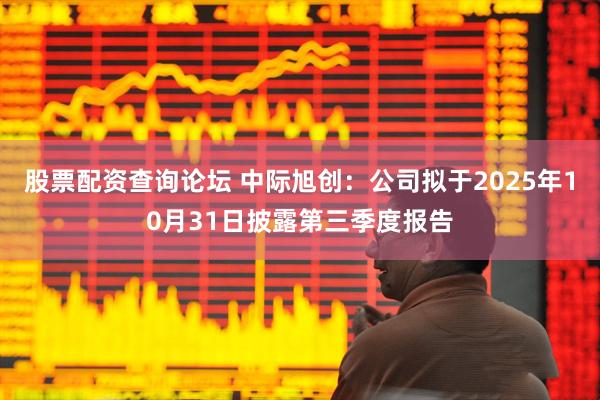 股票配资查询论坛 中际旭创：公司拟于2025年10月31日披露第三季度报告