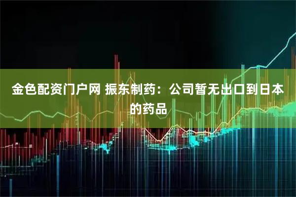 金色配资门户网 振东制药：公司暂无出口到日本的药品