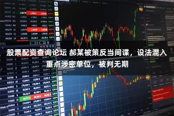 股票配资查询论坛 郝某被策反当间谍，设法混入重点涉密单位，被判无期