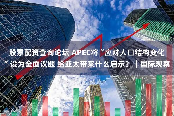 股票配资查询论坛 APEC将“应对人口结构变化”设为全面议题 给亚太带来什么启示？｜国际观察