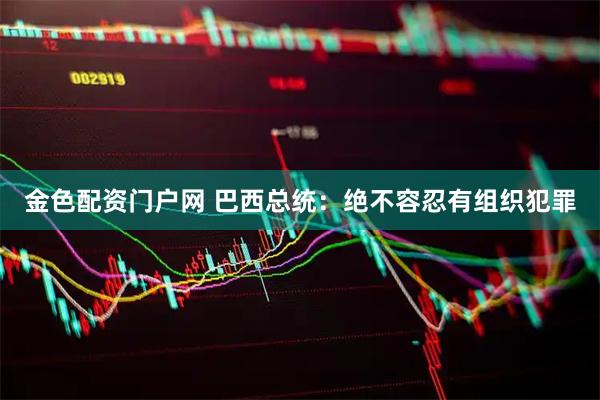 金色配资门户网 巴西总统：绝不容忍有组织犯罪