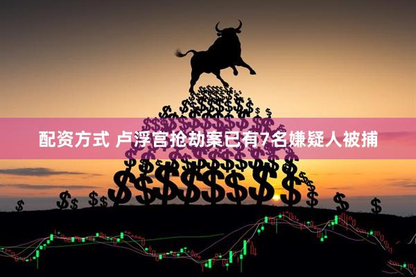 配资方式 卢浮宫抢劫案已有7名嫌疑人被捕