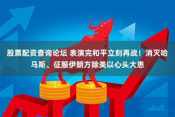 股票配资查询论坛 表演完和平立刻再战！消灭哈马斯、征服伊朗方除美以心头大患