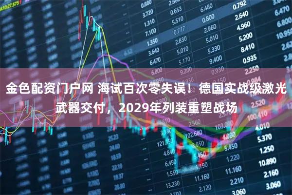 金色配资门户网 海试百次零失误！德国实战级激光武器交付，2029年列装重塑战场