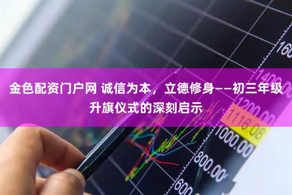 金色配资门户网 诚信为本，立德修身——初三年级升旗仪式的深刻启示