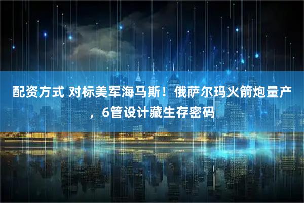 配资方式 对标美军海马斯！俄萨尔玛火箭炮量产，6管设计藏生存密码