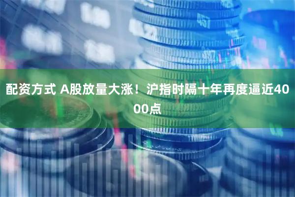 配资方式 A股放量大涨！沪指时隔十年再度逼近4000点