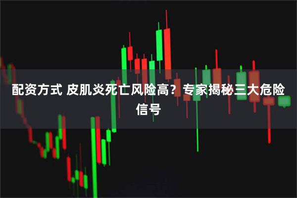 配资方式 皮肌炎死亡风险高？专家揭秘三大危险信号