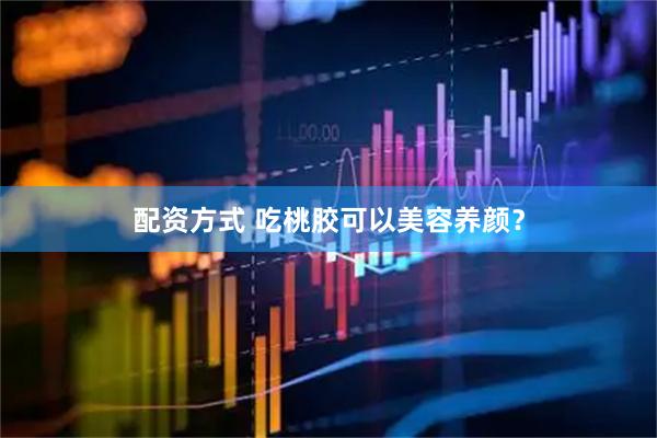 配资方式 吃桃胶可以美容养颜？