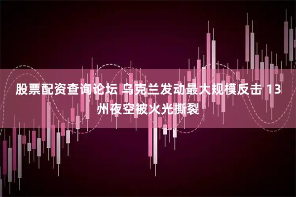 股票配资查询论坛 乌克兰发动最大规模反击 13州夜空被火光撕裂