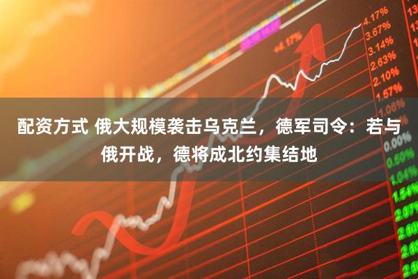 配资方式 俄大规模袭击乌克兰，德军司令：若与俄开战，德将成北约集结地