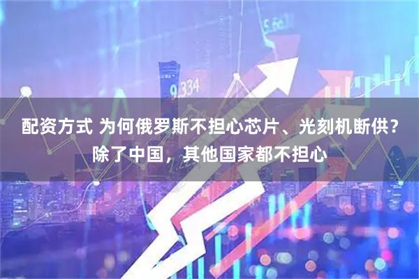 配资方式 为何俄罗斯不担心芯片、光刻机断供？除了中国，其他国家都不担心