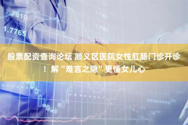 股票配资查询论坛 顺义区医院女性肛肠门诊开诊！解“难言之隐”更懂女儿心