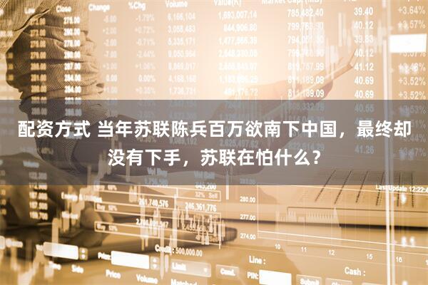 配资方式 当年苏联陈兵百万欲南下中国，最终却没有下手，苏联在怕什么？