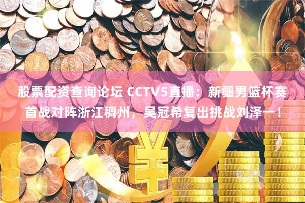 股票配资查询论坛 CCTV5直播：新疆男篮杯赛首战对阵浙江稠州，吴冠希复出挑战刘泽一！