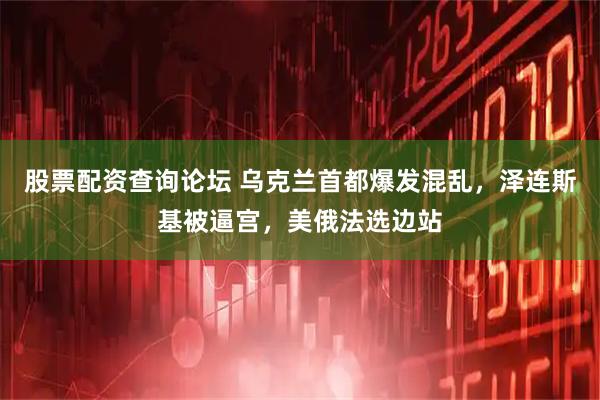 股票配资查询论坛 乌克兰首都爆发混乱，泽连斯基被逼宫，美俄法选边站
