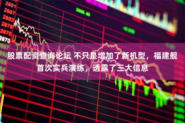 股票配资查询论坛 不只是增加了新机型，福建舰首次实兵演练，透露了三大信息