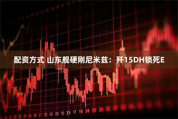 配资方式 山东舰硬刚尼米兹：歼15DH锁死E
