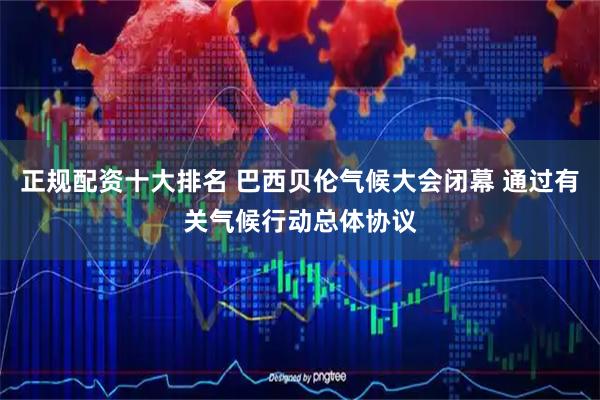正规配资十大排名 巴西贝伦气候大会闭幕 通过有关气候行动总体协议
