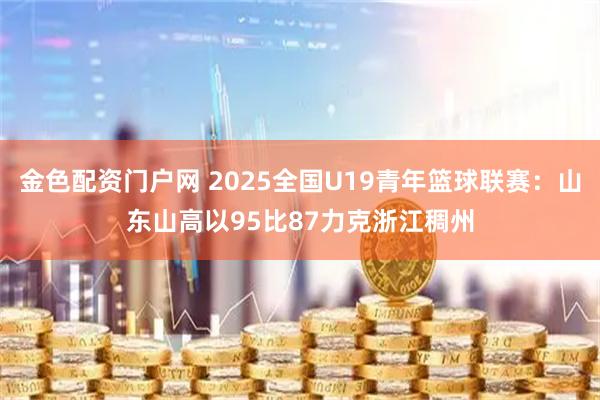金色配资门户网 2025全国U19青年篮球联赛:山东山高以95比87力克浙江稠州