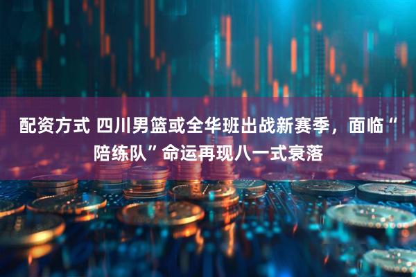 配资方式 四川男篮或全华班出战新赛季，面临“陪练队”命运再现八一式衰落