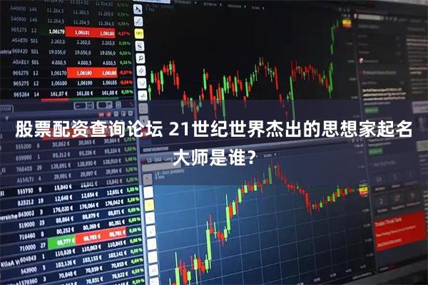 股票配资查询论坛 21世纪世界杰出的思想家起名大师是谁？