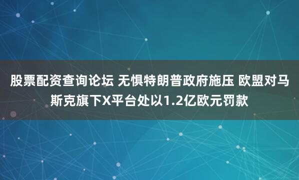 股票配资查询论坛 无惧特朗普政府施压 欧盟对马斯克旗下X平台处以1.2亿欧元罚款
