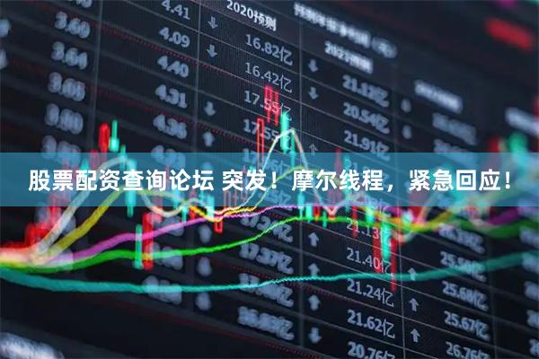 股票配资查询论坛 突发！摩尔线程，紧急回应！