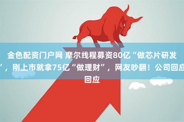 金色配资门户网 摩尔线程募资80亿“做芯片研发”，刚上市就拿75亿“做理财”，网友吵翻！公司回应