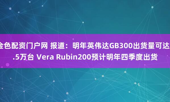 金色配资门户网 报道：明年英伟达GB300出货量可达5.5万台 Vera Rubin200预计明年四季度出货