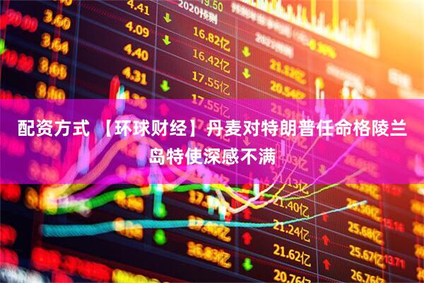 配资方式 【环球财经】丹麦对特朗普任命格陵兰岛特使深感不满