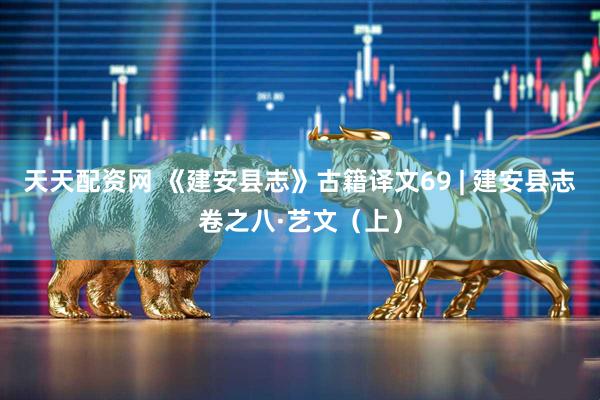 天天配资网 《建安县志》古籍译文69 | 建安县志卷之八·艺文（上）