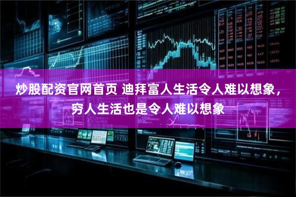 炒股配资官网首页 迪拜富人生活令人难以想象，穷人生活也是令人难以想象
