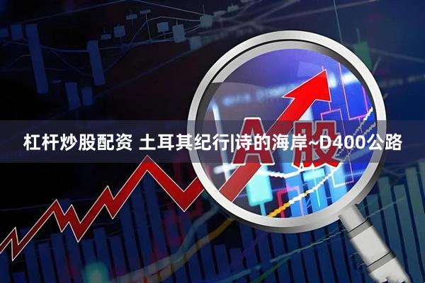 杠杆炒股配资 土耳其纪行|诗的海岸~D400公路