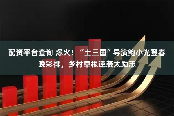 配资平台查询 爆火！“土三国”导演鲍小光登春晚彩排，乡村草根逆袭太励志