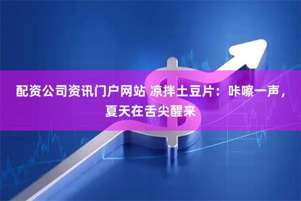 配资公司资讯门户网站 凉拌土豆片：咔嚓一声，夏天在舌尖醒来