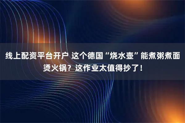 线上配资平台开户 这个德国“烧水壶”能煮粥煮面烫火锅？这作业太值得抄了！