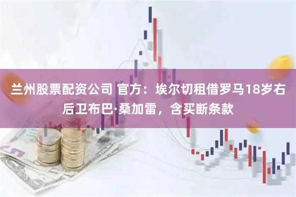 兰州股票配资公司 官方：埃尔切租借罗马18岁右后卫布巴·桑加雷，含买断条款