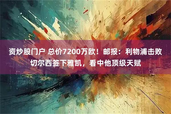 资炒股门户 总价7200万欧！邮报：利物浦击败切尔西签下雅凯，看中他顶级天赋