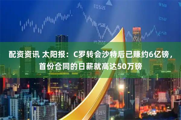 配资资讯 太阳报：C罗转会沙特后已赚约6亿镑，首份合同的日薪就高达50万镑